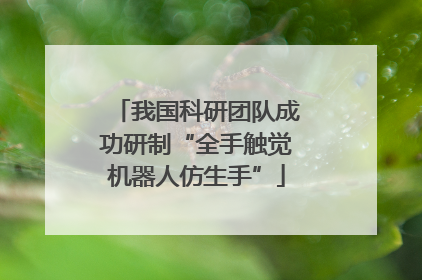 我国科研团队成功研制“全手触觉机器人仿生手”