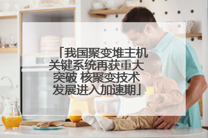 我国聚变堆主机关键系统再获重大突破 核聚变技术发展进入加速期