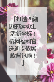 打造西湖边的运动生活新坐标！杭网福利官送迪卡侬爆款背包啦！