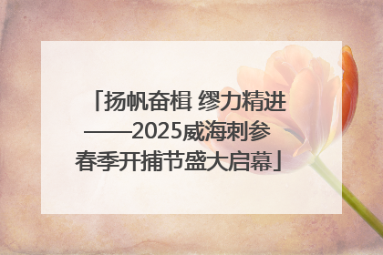 扬帆奋楫 缪力精进——2025威海刺参春季开捕节盛大启幕
