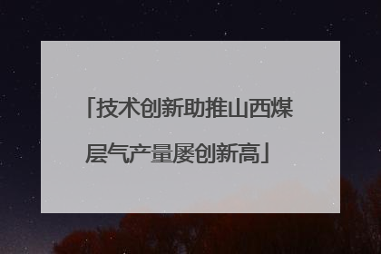 技术创新助推山西煤层气产量屡创新高