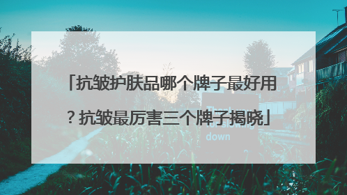 抗皱护肤品哪个牌子最好用？抗皱最厉害三个牌子揭晓