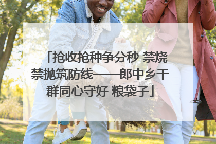 抢收抢种争分秒 禁烧禁抛筑防线——郎中乡干群同心守好 粮袋子
