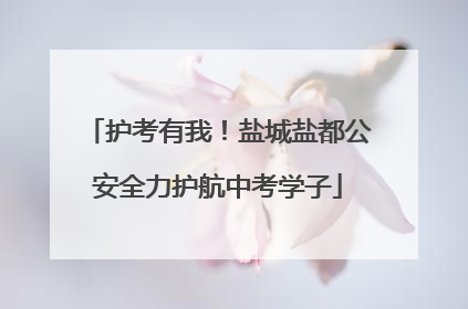 护考有我！盐城盐都公安全力护航中考学子