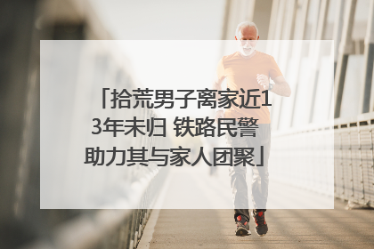 拾荒男子离家近13年未归 铁路民警助力其与家人团聚