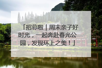 招募啦｜周末亲子好时光，一起奔赴春光公园，发现环上之美！
