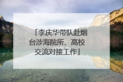 李庆华带队赴烟台涉海院所、高校交流对接工作