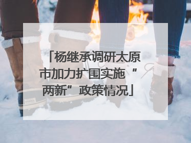 杨继承调研太原市加力扩围实施“两新”政策情况