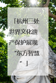 杭州三处世界文化遗产保护展现“东方智慧”