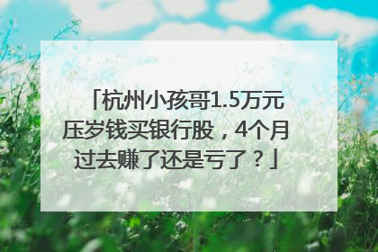 杭州小孩哥1.5万元压岁钱买银行股，4个月过去赚了还是亏了？