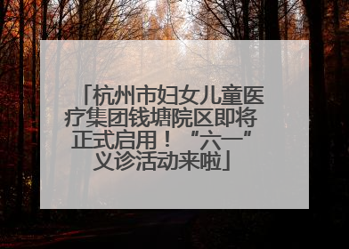 杭州市妇女儿童医疗集团钱塘院区即将正式启用！“六一”义诊活动来啦