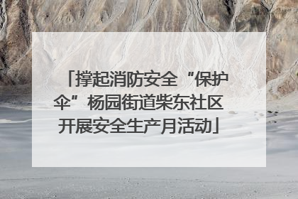 撑起消防安全“保护伞”杨园街道柴东社区开展安全生产月活动