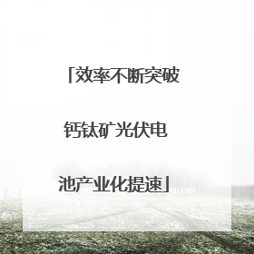 效率不断突破 钙钛矿光伏电池产业化提速