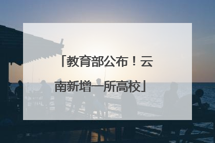 教育部公布！云南新增一所高校
