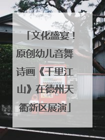 文化盛宴！原创幼儿音舞诗画《千里江山》在德州天衢新区展演
