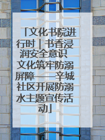 文化书院进行时｜书香浸润安全意识 文化筑牢防溺屏障——辛城社区开展防溺水主题宣传活动