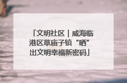 文明社区｜威海临港区草庙子镇“晒”出文明幸福新密码