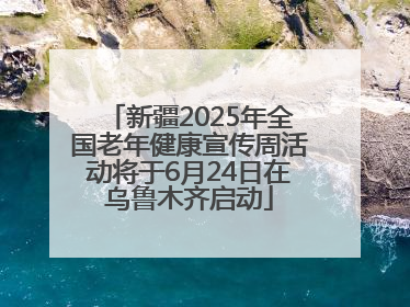 新疆2025年全国老年健康宣传周活动将于6月24日在乌鲁木齐启动