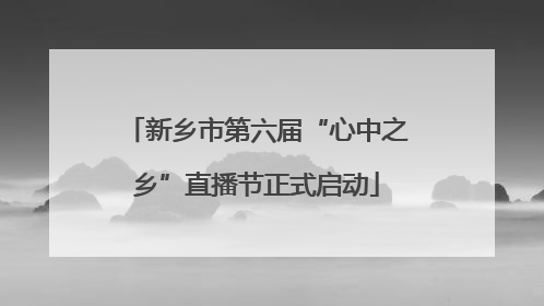 新乡市第六届“心中之乡”直播节正式启动