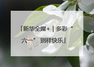 新华全媒+｜多彩“六一” 别样快乐