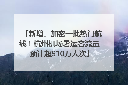 新增、加密一批热门航线！杭州机场暑运客流量预计超910万人次