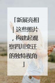 新展亮相｜这些照片，构建起观察四川变迁的独特视角