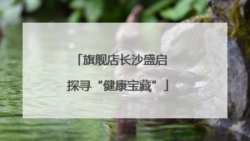 旗舰店长沙盛启 探寻“健康宝藏”