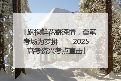旗袍鲜花寄深情，奋笔考场为梦拼——2025高考资兴考点直击