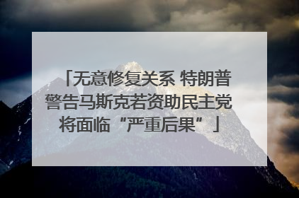 无意修复关系 特朗普警告马斯克若资助民主党将面临“严重后果”