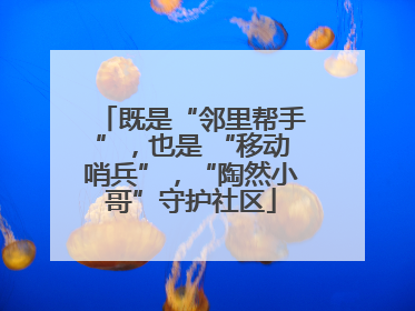 既是“邻里帮手”，也是 “移动哨兵”，“陶然小哥”守护社区