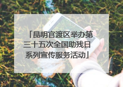 昆明官渡区举办第三十五次全国助残日系列宣传服务活动