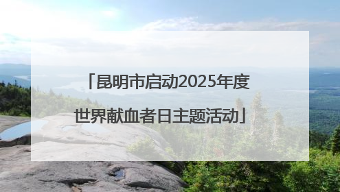 昆明市启动2025年度世界献血者日主题活动