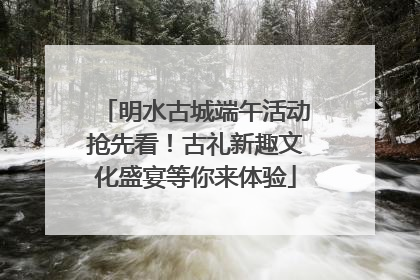 明水古城端午活动抢先看！古礼新趣文化盛宴等你来体验