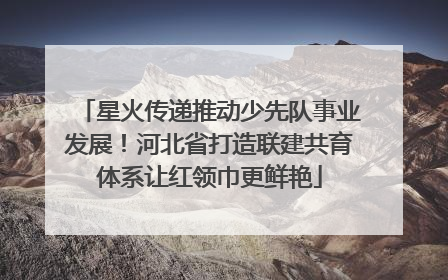 星火传递推动少先队事业发展！河北省打造联建共育体系让红领巾更鲜艳