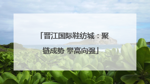 晋江国际鞋纺城：聚链成势 攀高向强