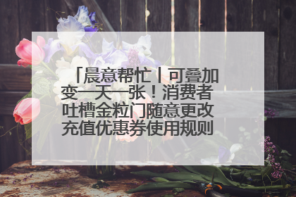 晨意帮忙丨可叠加变一天一张！消费者吐槽金粒门随意更改充值优惠券使用规则，品牌回应