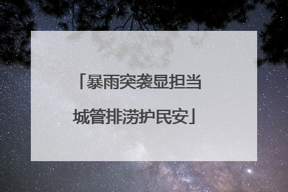 暴雨突袭显担当 城管排涝护民安