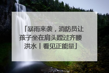 暴雨来袭，消防员让孩子坐在肩头蹚过齐腰洪水丨看见正能量