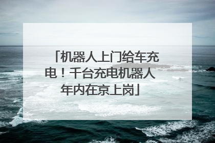 机器人上门给车充电！千台充电机器人年内在京上岗