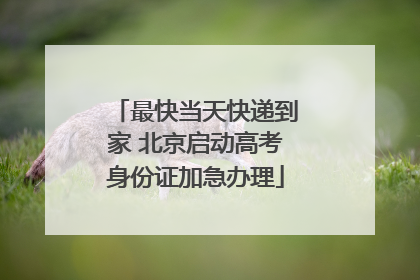 最快当天快递到家 北京启动高考身份证加急办理
