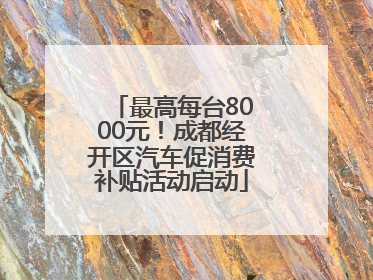 最高每台8000元！成都经开区汽车促消费补贴活动启动