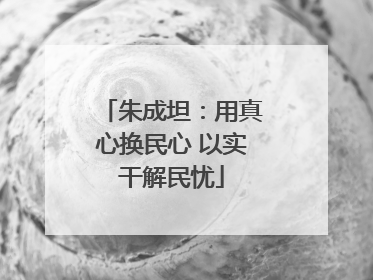 朱成坦：用真心换民心 以实干解民忧