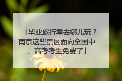 毕业旅行季去哪儿玩？南京这些景区面向全国中、高考考生免费了