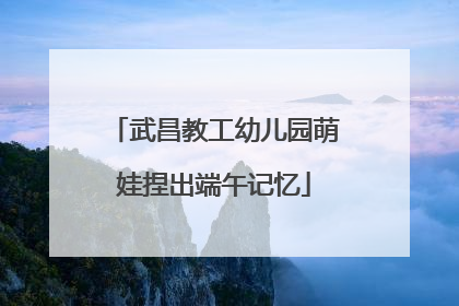 武昌教工幼儿园萌娃捏出端午记忆
