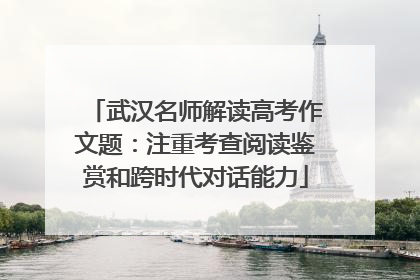 武汉名师解读高考作文题：注重考查阅读鉴赏和跨时代对话能力