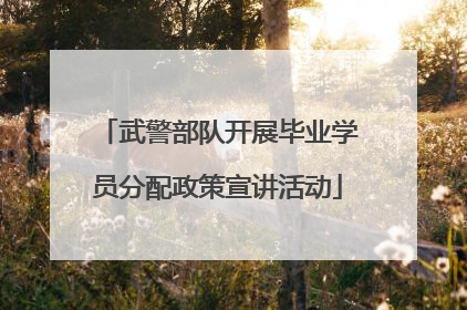 武警部队开展毕业学员分配政策宣讲活动