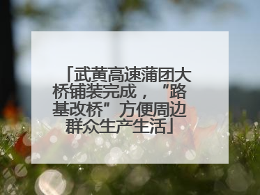 武黄高速蒲团大桥铺装完成，“路基改桥”方便周边群众生产生活