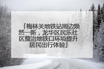 梅林关地铁站周边焕然一新，龙华区民乐社区整治地铁口环境提升居民出行体验