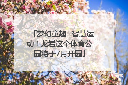 梦幻童趣+智慧运动！龙岩这个体育公园将于7月开园