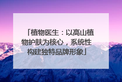 植物医生：以高山植物护肤为核心，系统性构建独特品牌形象